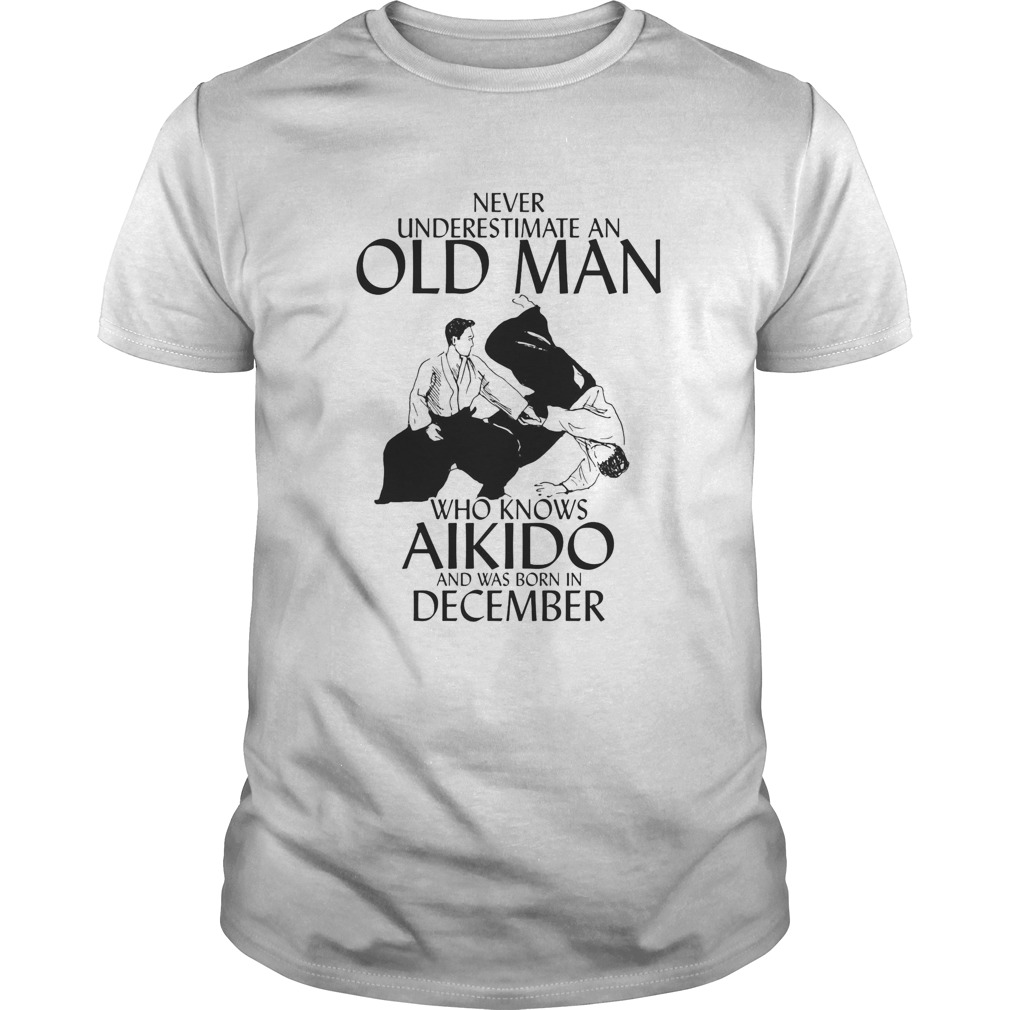 Never underestimate an old man who loves aikido and was born in december shirt