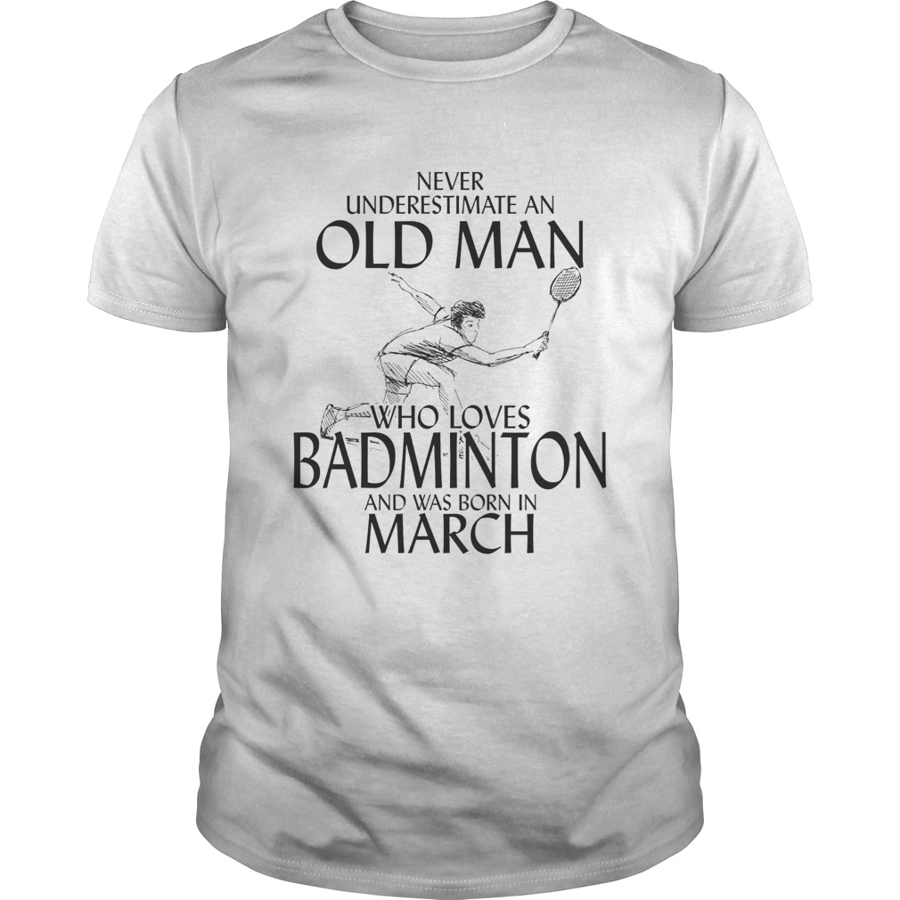 Never underestimate an old man who loves badminton and was born in march shirt
