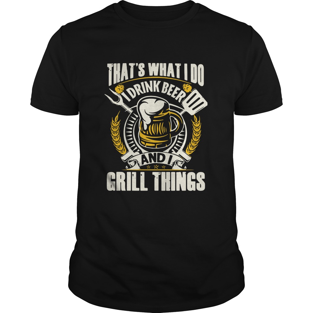 Thats What I Do I Drink Beer And I Grill Things shirt