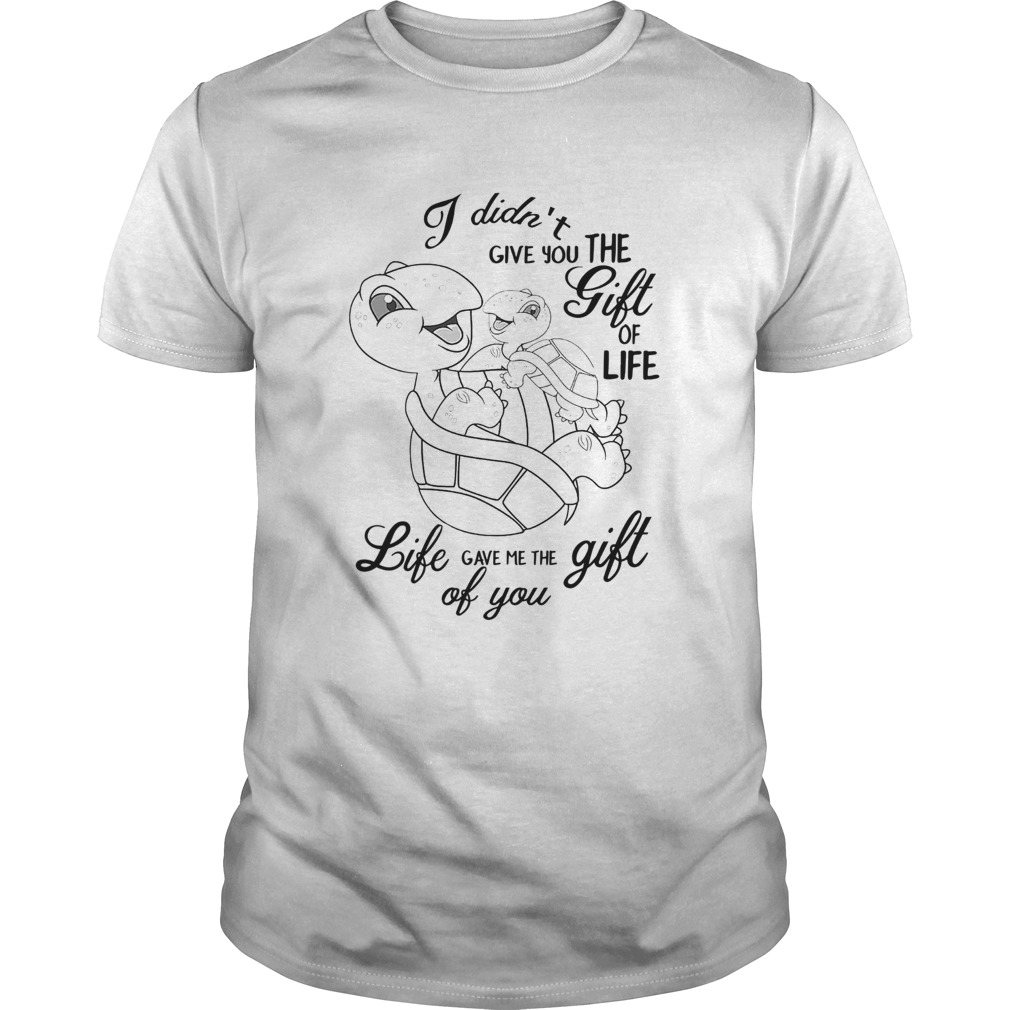 Turtle I Didnt Give You The Gift Of Life Life Gave Me The Gift Of You shirt