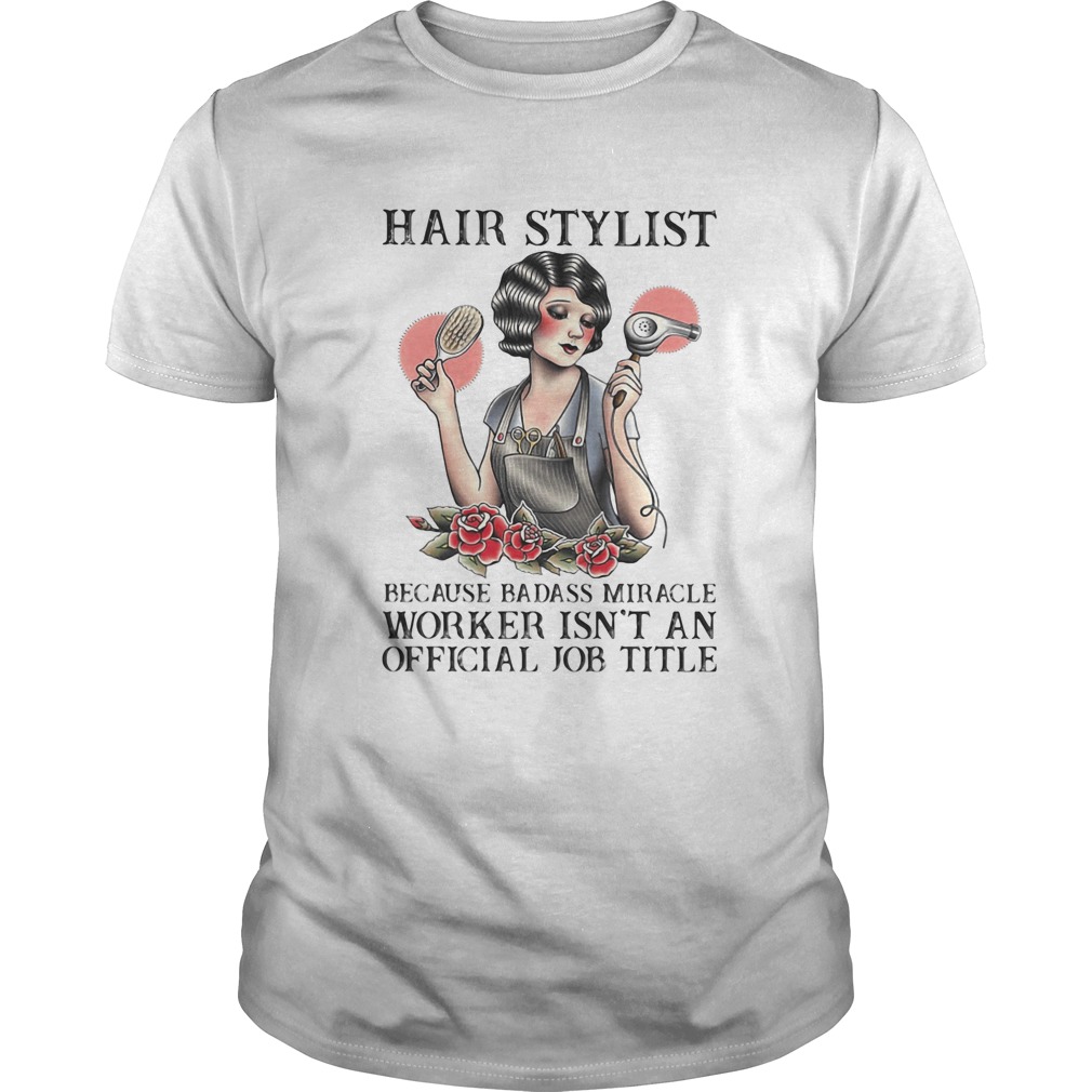 Hair stylist because badass miracle worker isnt an official job title roses shirt