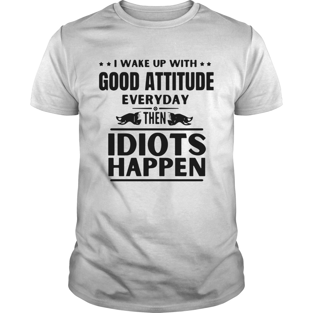 I Wake Up With Good Attitude Everyday Then Idiots Happen shirt