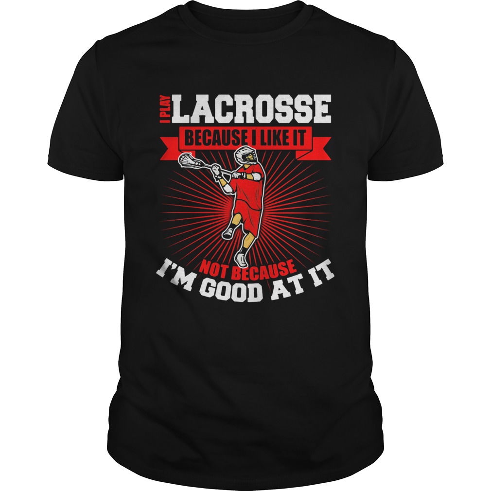 I play lacrosse because i like it not because im good at it shirt