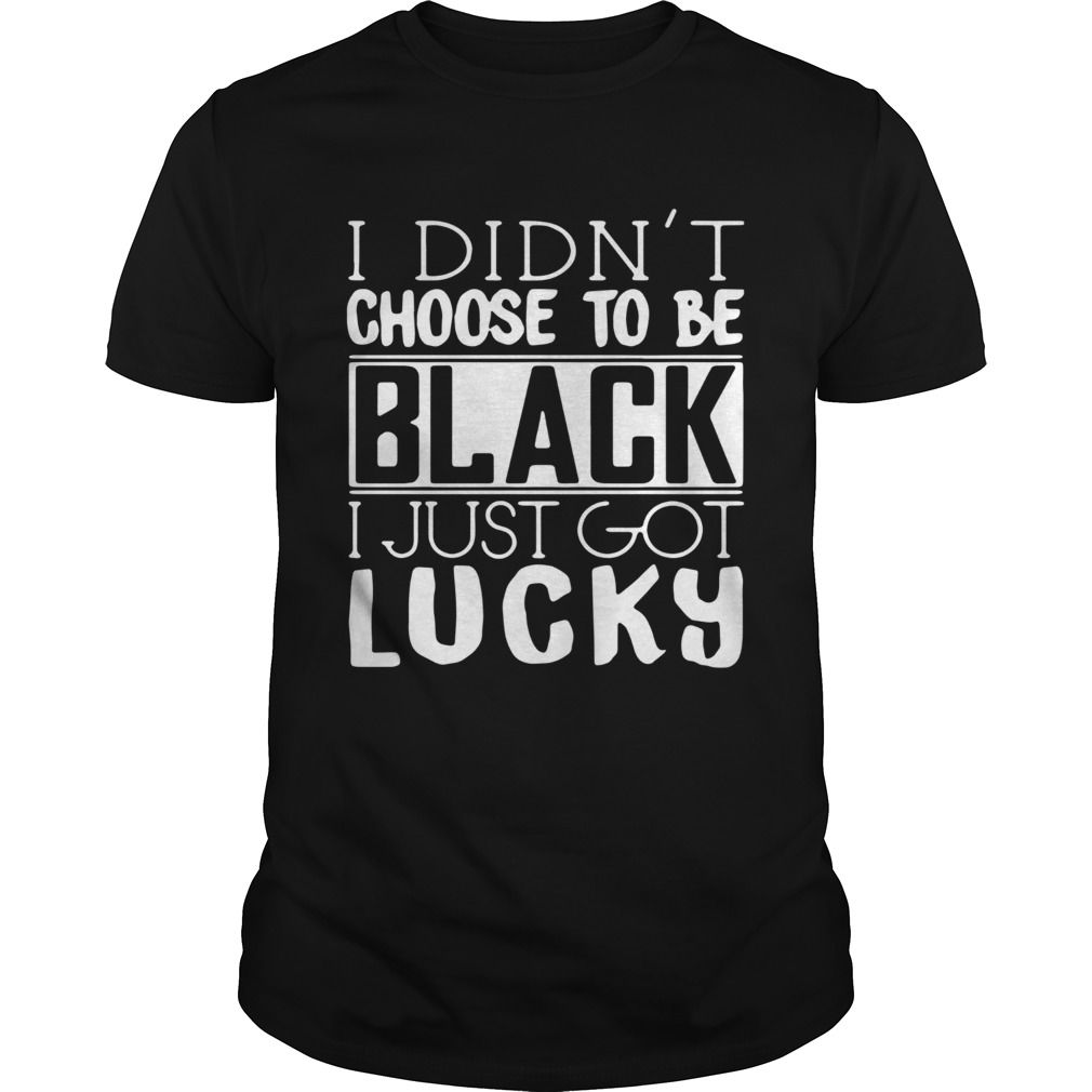 I Didnt Choose To Be Black I Just Got Lucky shirt