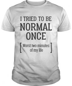 I tried to be normal once Worst two minutes of my life  Unisex
