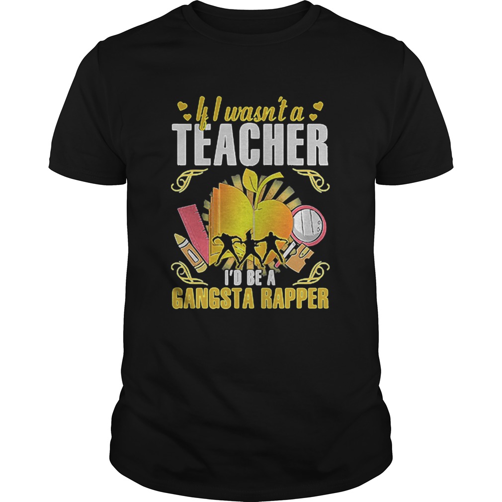 If I Wasnt a Teacher Id Be a Gangsta Rapper shirt