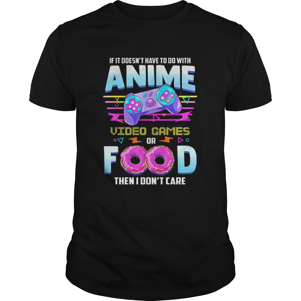 If It Doesnt Have To Do With Anime Video Game Or Food Then I Dont Care shirt