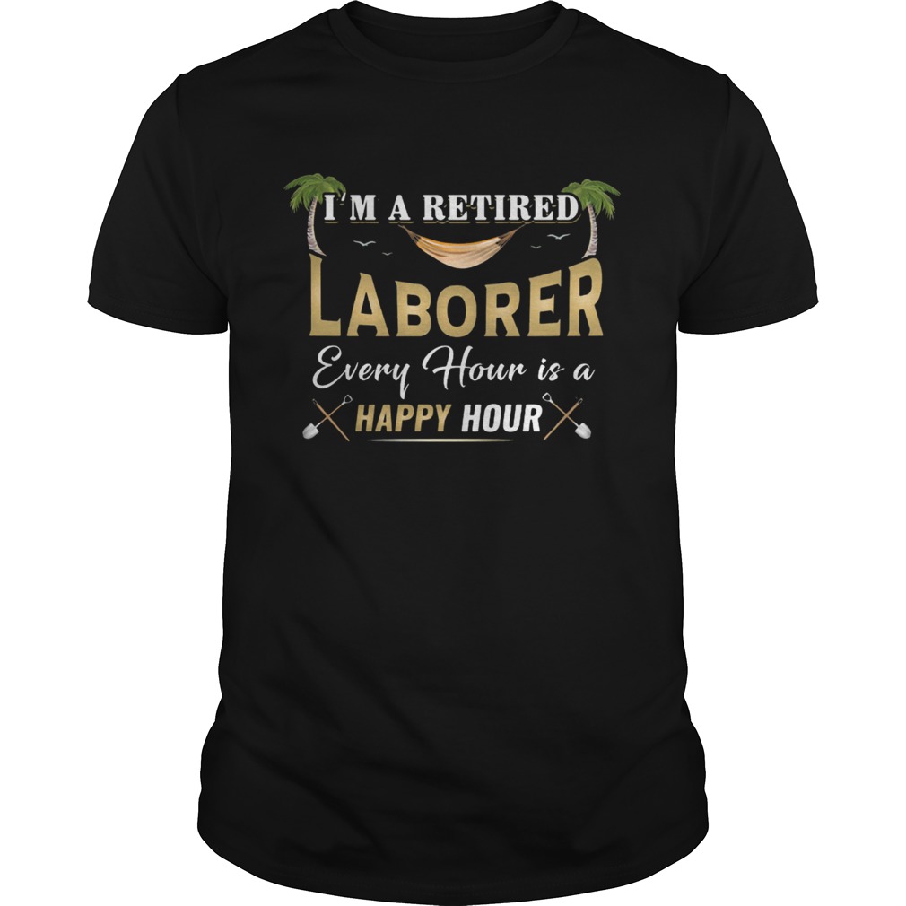 Im A Retired Laborer Every Hour Is A Happy Hour shirt