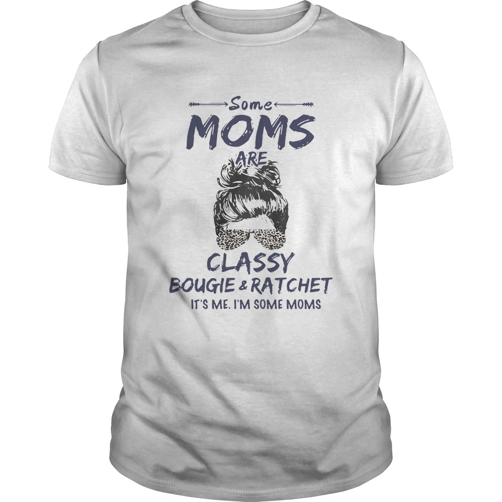 Some Moms Are Classy Bougie And Ratchet Its Me Im Some Moms shirt
