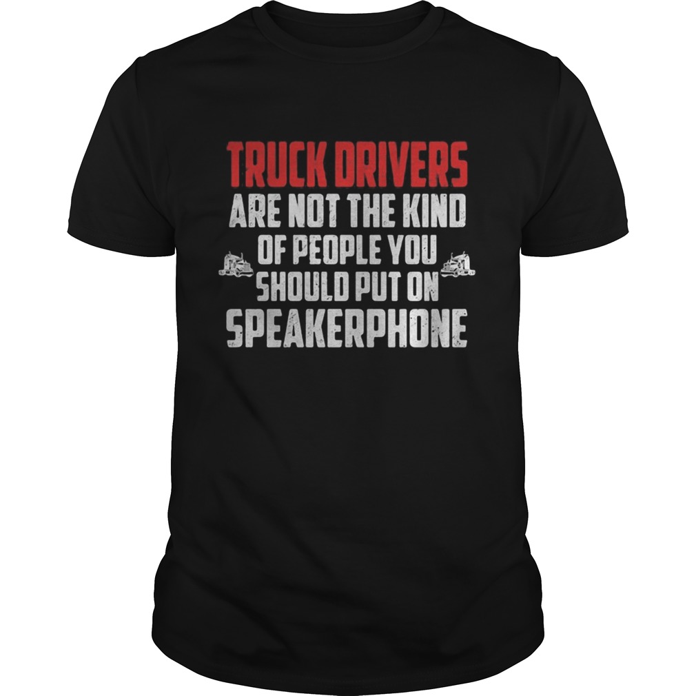 Truck drivers are not the kind of people you should put on speakerphone shirt