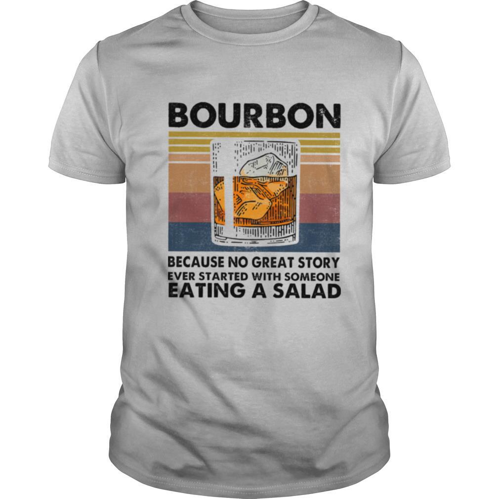 Bourbon Because No Great Story Ever Started With Someone Eating A Salad Vintage shirt