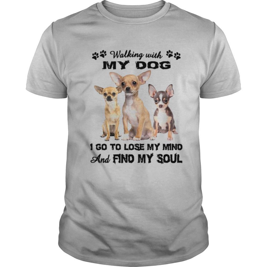 Chihuahua Walking With My Dog I Go To Lose My Mind And Find My Soul shirt
