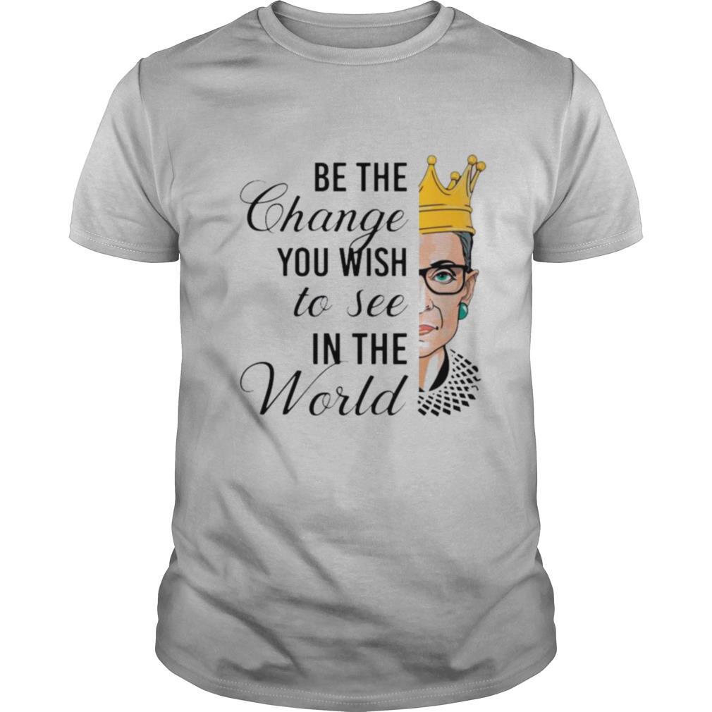 Notorious RBG Be The Change You Wish To See In The World shirt