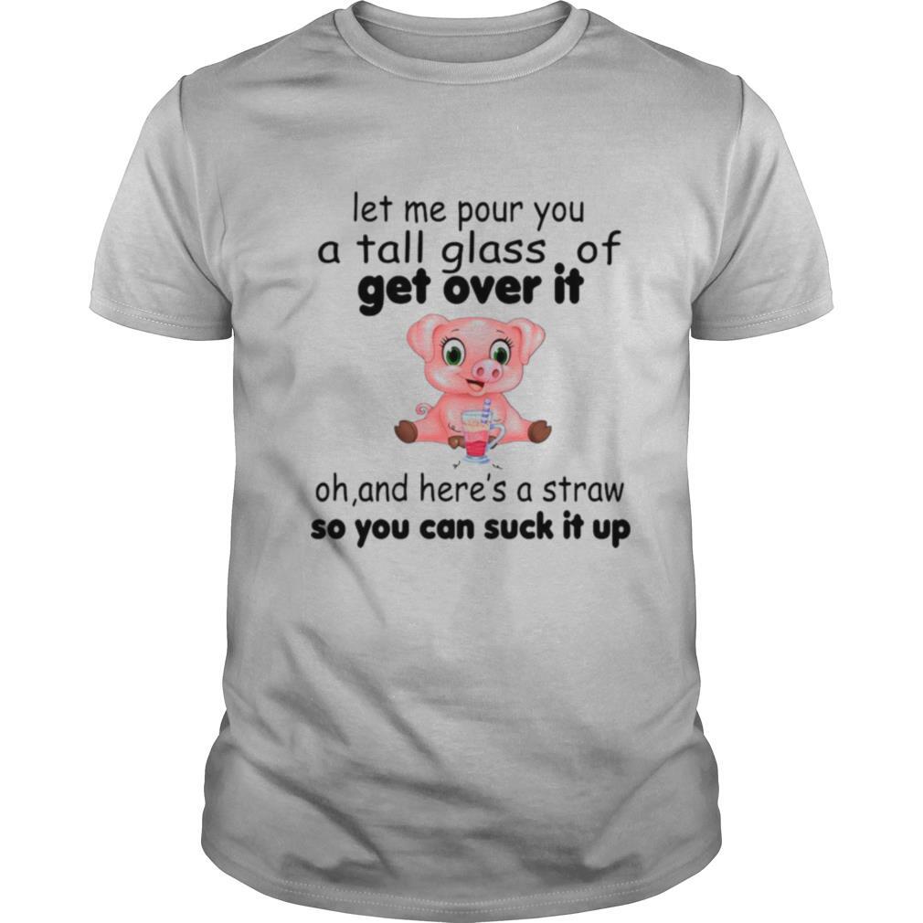 Pig Let Me Pour You A Tall Glass Of Get Over It Oh And Here’s A Straw So You Can Suck It Up shirt