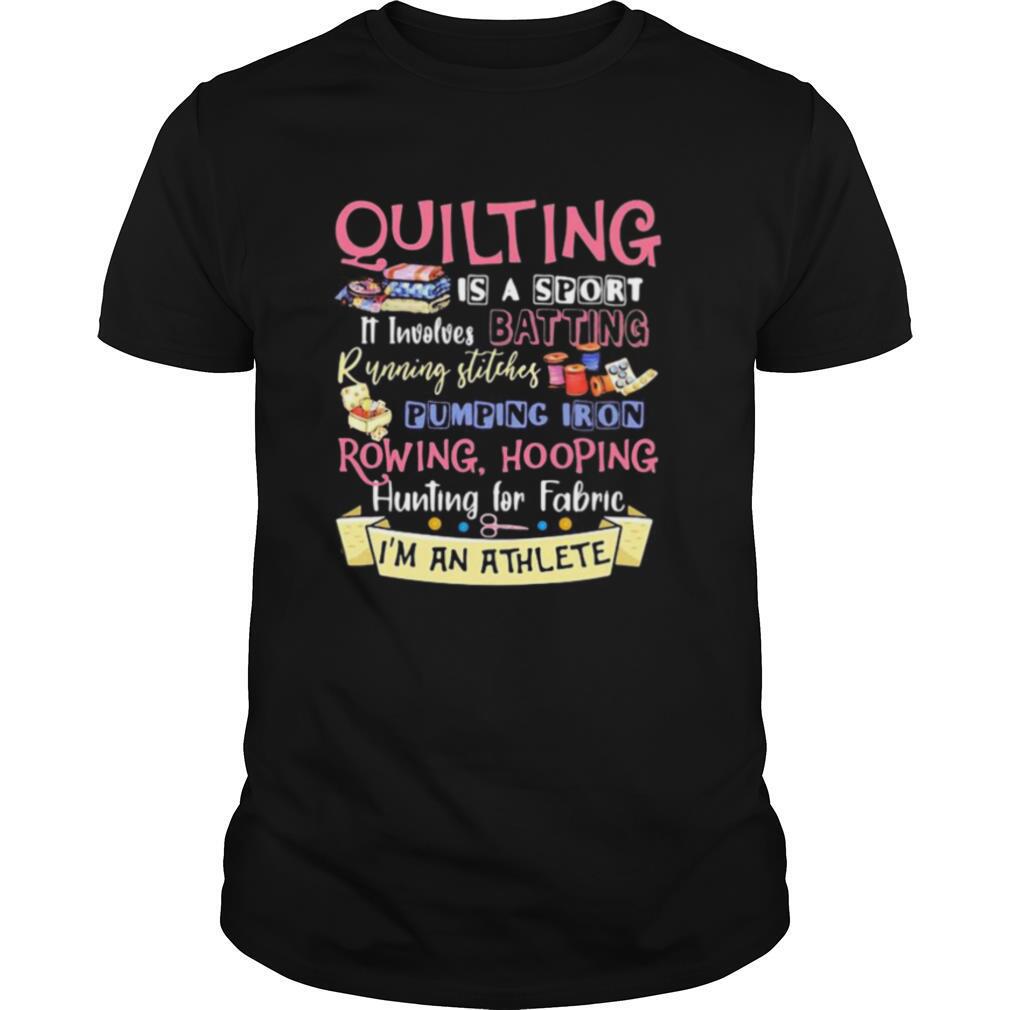 Quilting is a sport it involves batting running stitches pumping iron rowing hooping hunting for fabric i’m an athlete shirt