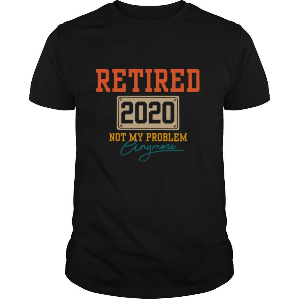Retired 2020 not my problem anymore shirt