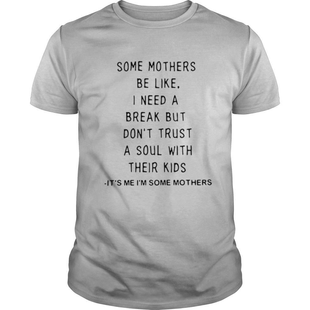 Some Mothers Be Like I Need A Break But Don’t Trust A Soul With Their Kids It’s Me I’m Some Mothers shirt