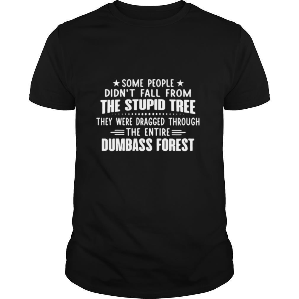 Some People Didnt Fall From The Stupid Tree They Were Dragged Through The Entire Dumbass Forest shirt
