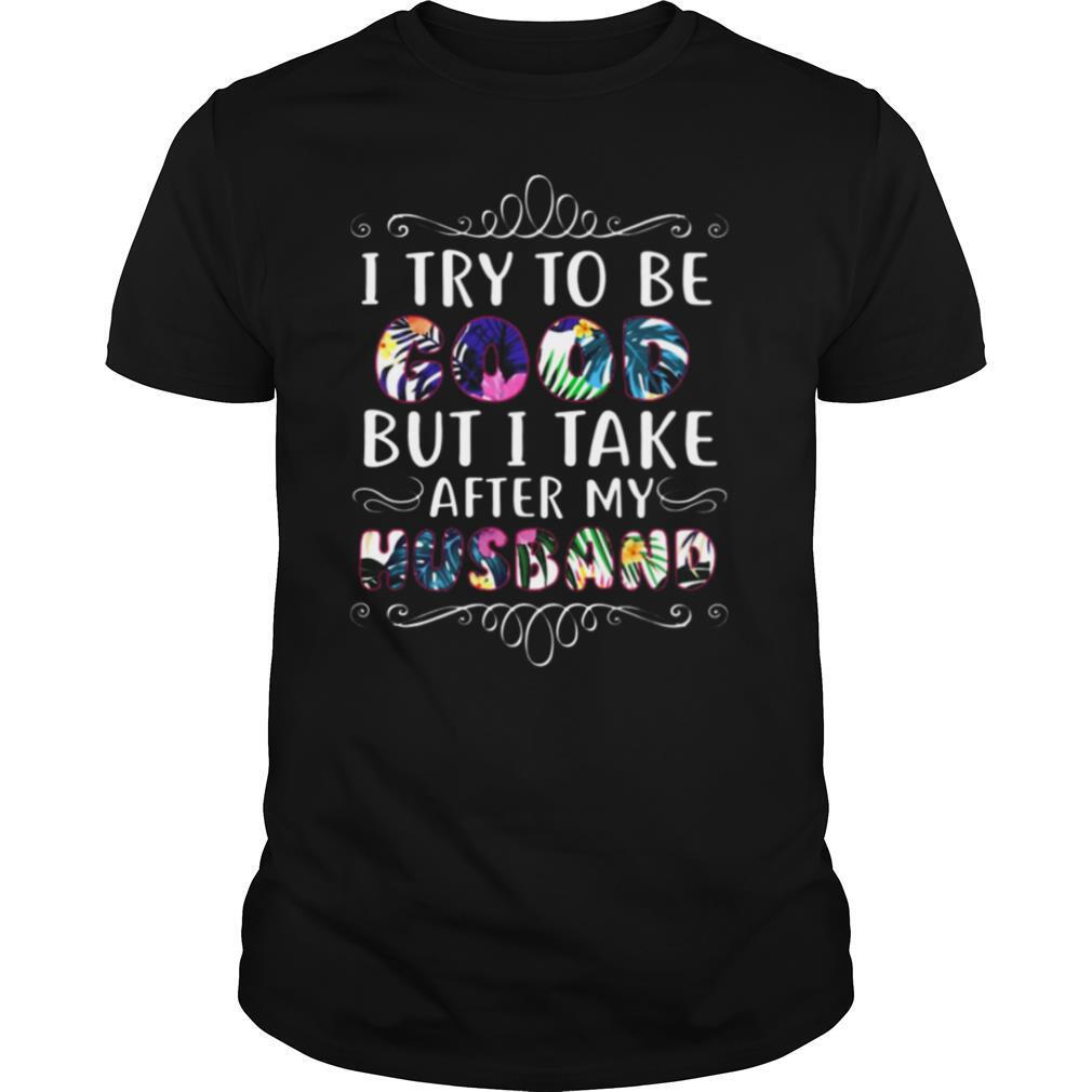 I try to be good but take after my husband shirt