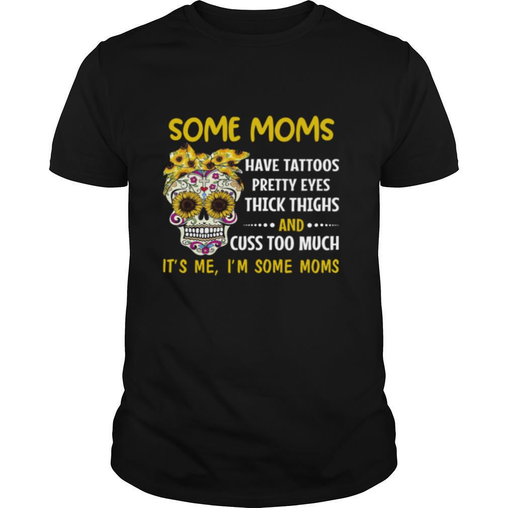 Some Moms Have Tattoos Pretty Eyes Thick Thighs And Cuss Too Much It’s Me I’m Some Moms shirt