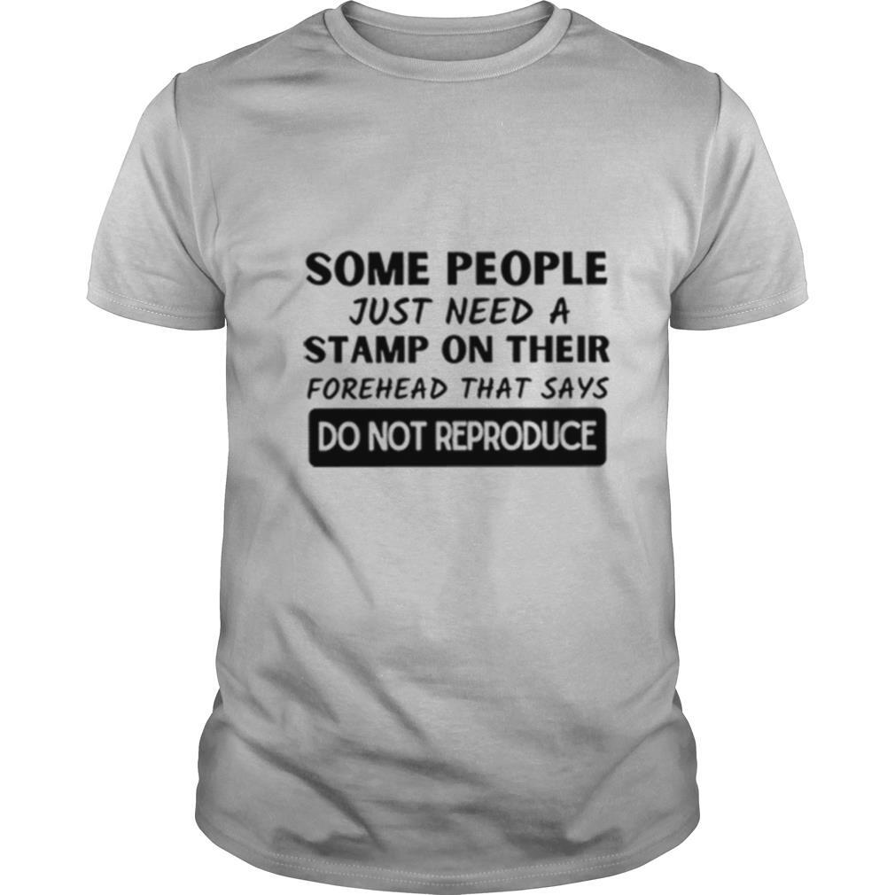 Some People Just Need A Stamp On Their Forehead That Says Do Not Reproduce shirt