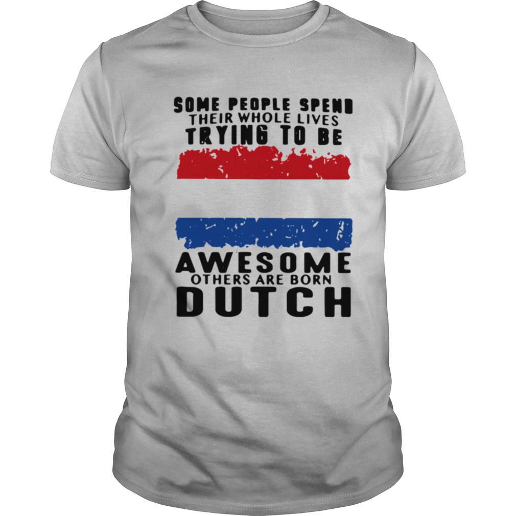 Some People Spend Their Whole Lives Trying To Be Awesome Others Are Born Dutch shirt