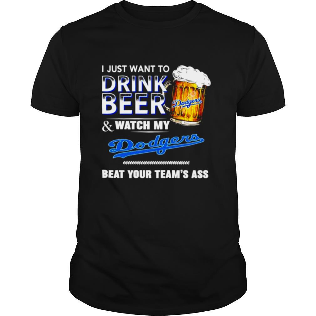 I just want to drink beer and watch my Los Angeles Dodgers beat your teams ass shirt