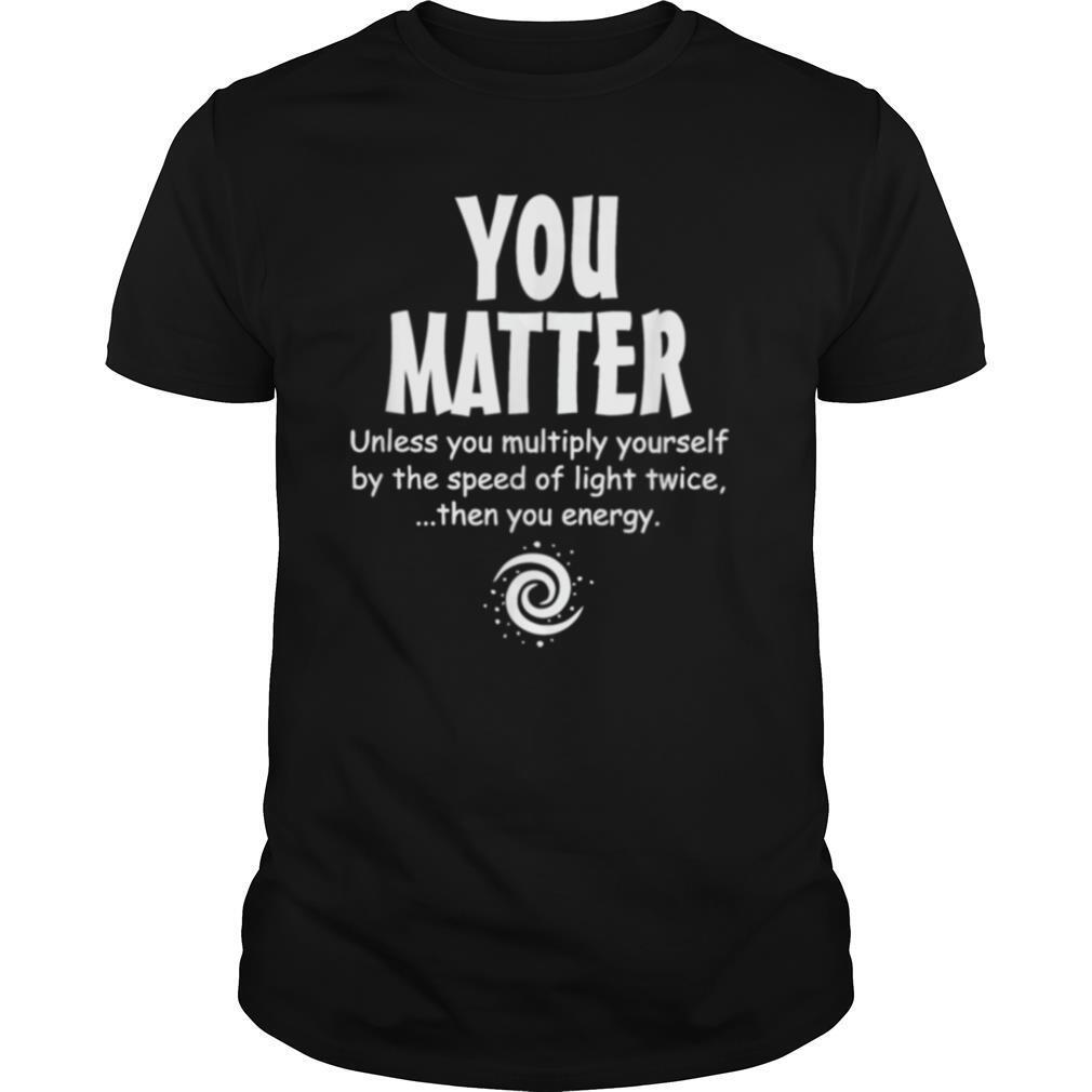 You Matter Unless Multiply Yourself By Speed Of Light Twice shirt