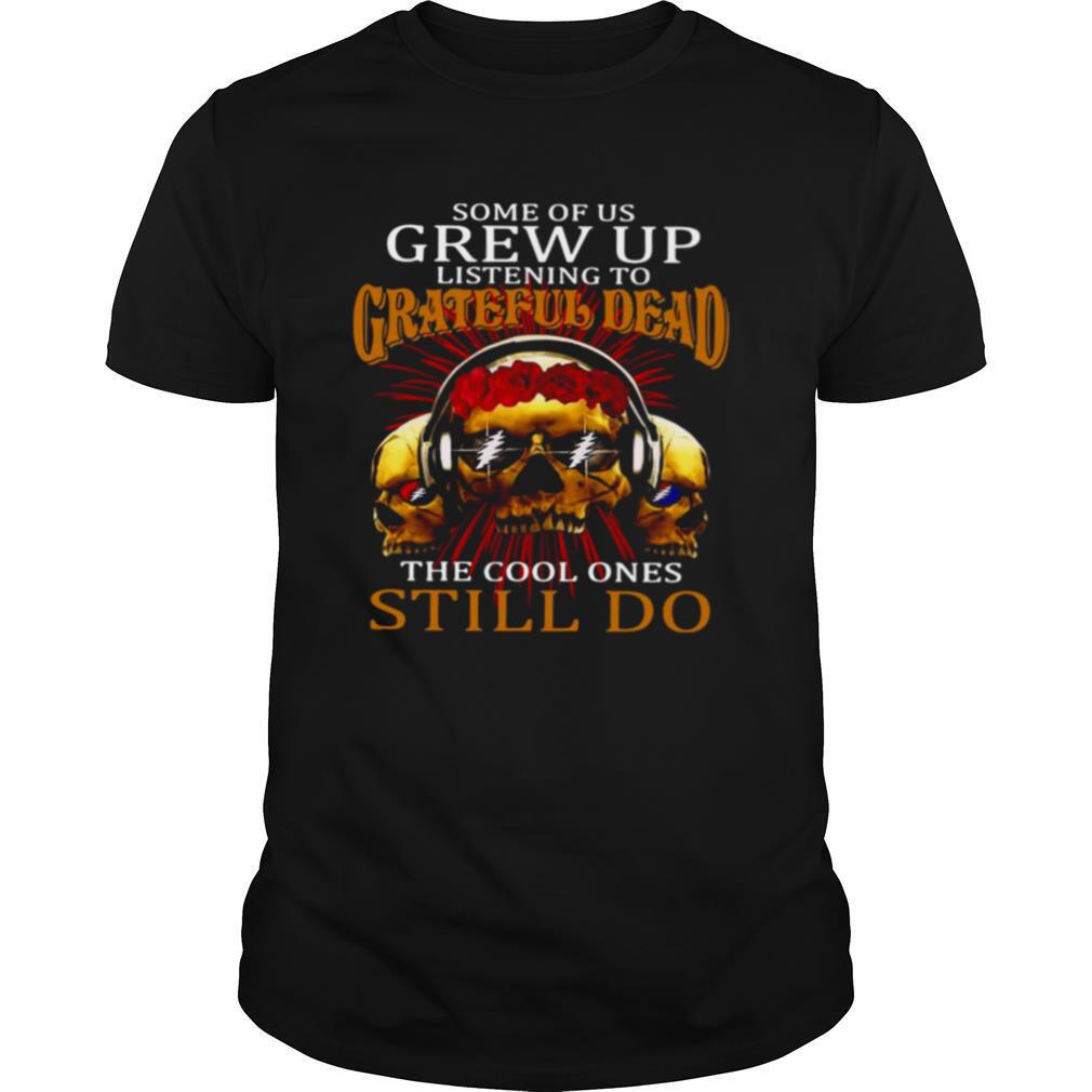 Some Of Us Grew Up Listening To Grateful Dead The Cool Ones Still Do shirt