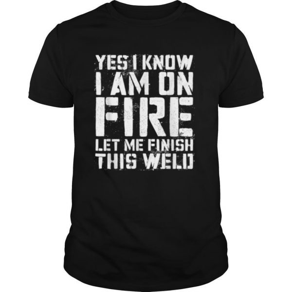 Yes I Know Im On Fire Let Me Finish This Weld shirt