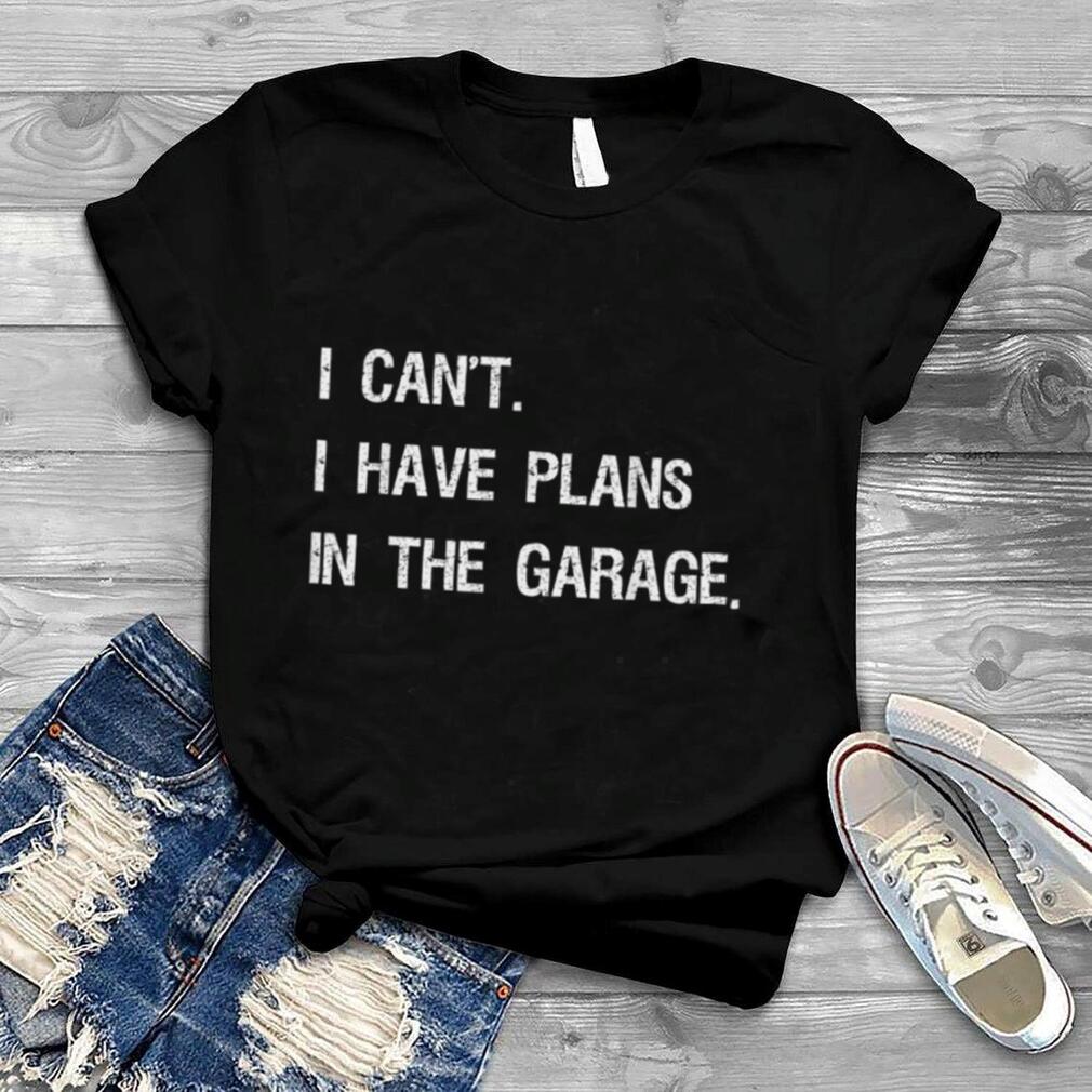 I Cant I Have Plans In The Garage Funny Car Mechanic Gift T Shirt