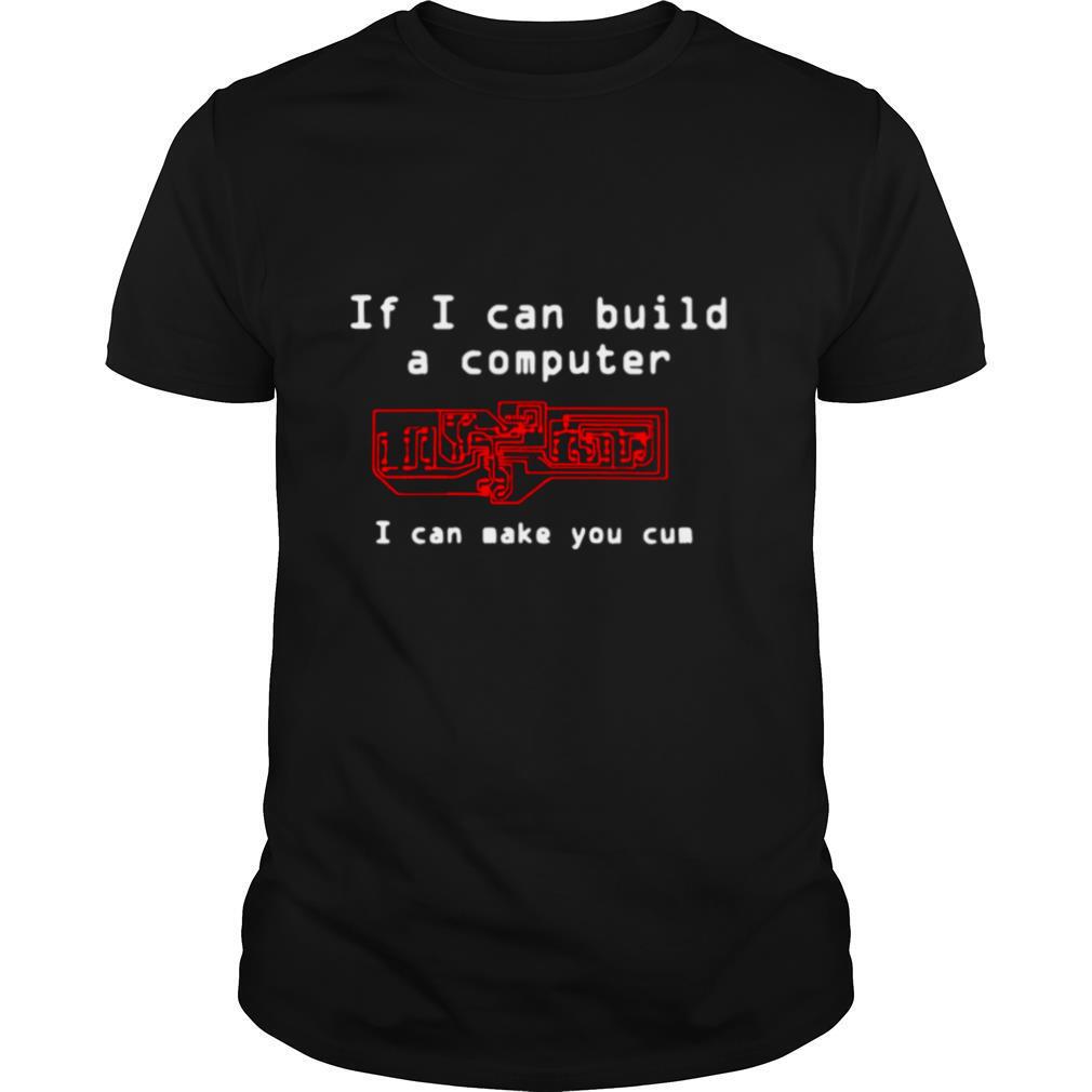 If I Can Build A Computer I Can Make You Cum shirt