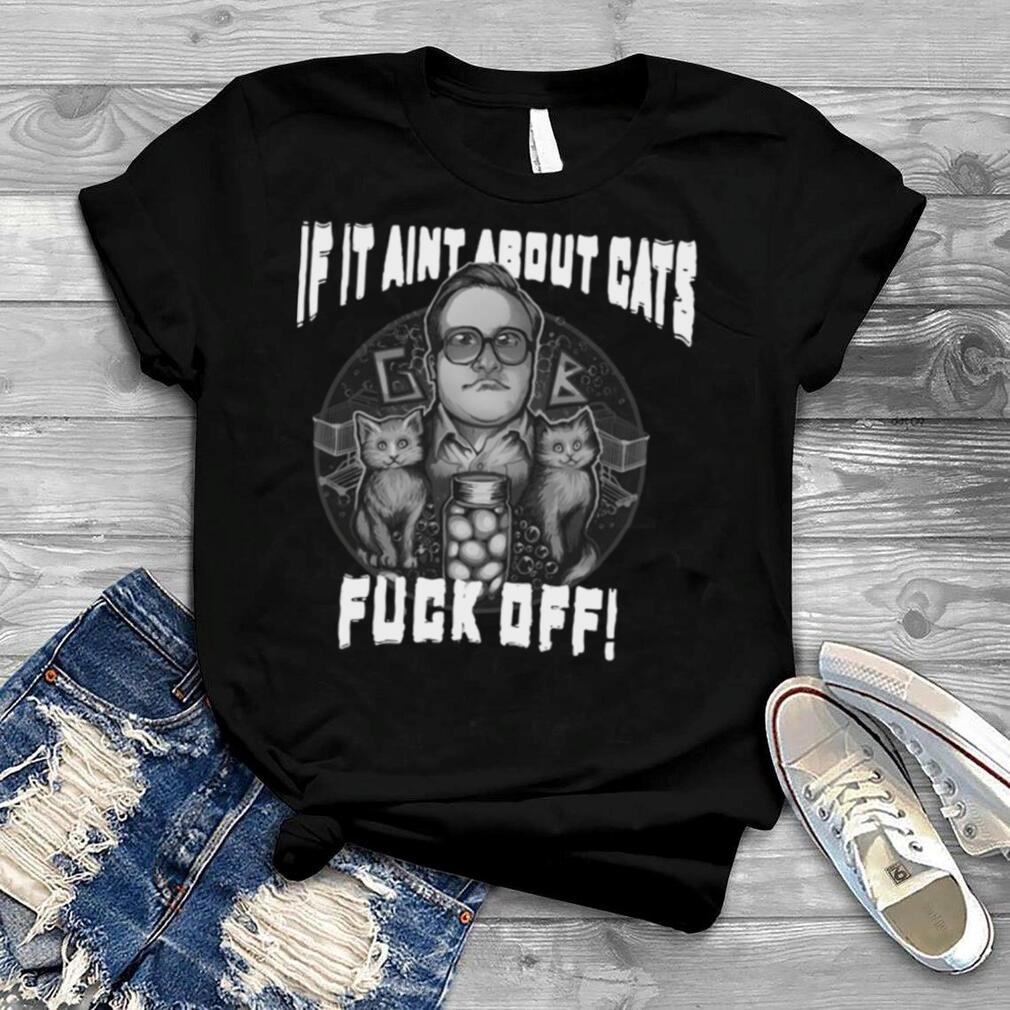 If It Ain’t About Cats Fuck Off T shirt