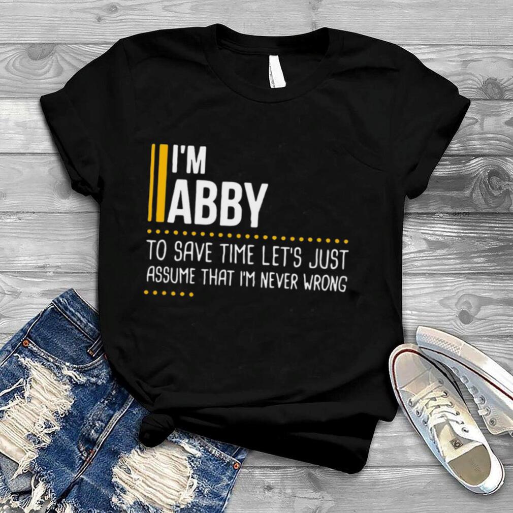I’m Abby To Save Time Let’s Just Assume That I’m Never Wrong T shirt