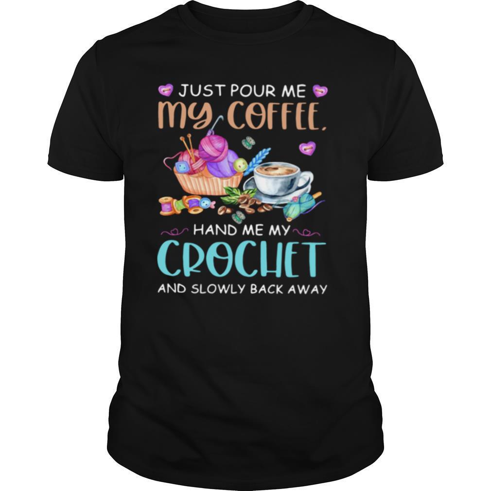 Just Pour Me My Coffee Hand Me My Crochet And Slowly Back Away Shirt