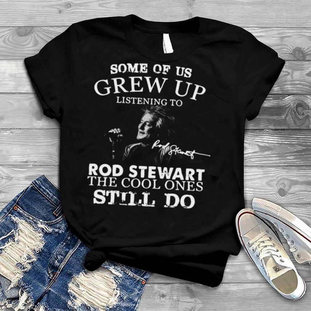 Some Of Us Grew Up Listening To Rod Stewart The Cool Ones Still Do Signature shirt