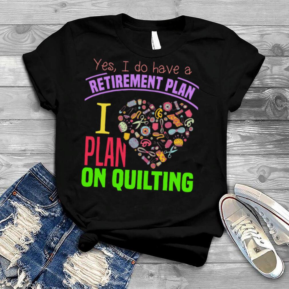 Yes I do have a retirement plan I plan on quilting shirt