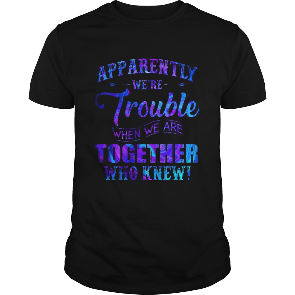 Apparently Were Trouble When Were Together Who Knew Tshirt