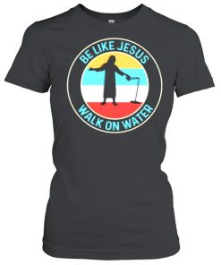 Be Like Jesus Walk On Water Vintage Shirt Classic Women's T-shirt