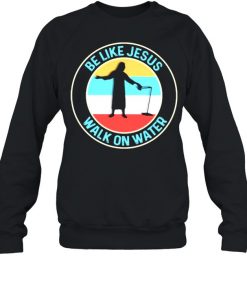 Be Like Jesus Walk On Water Vintage Shirt Unisex Sweatshirt