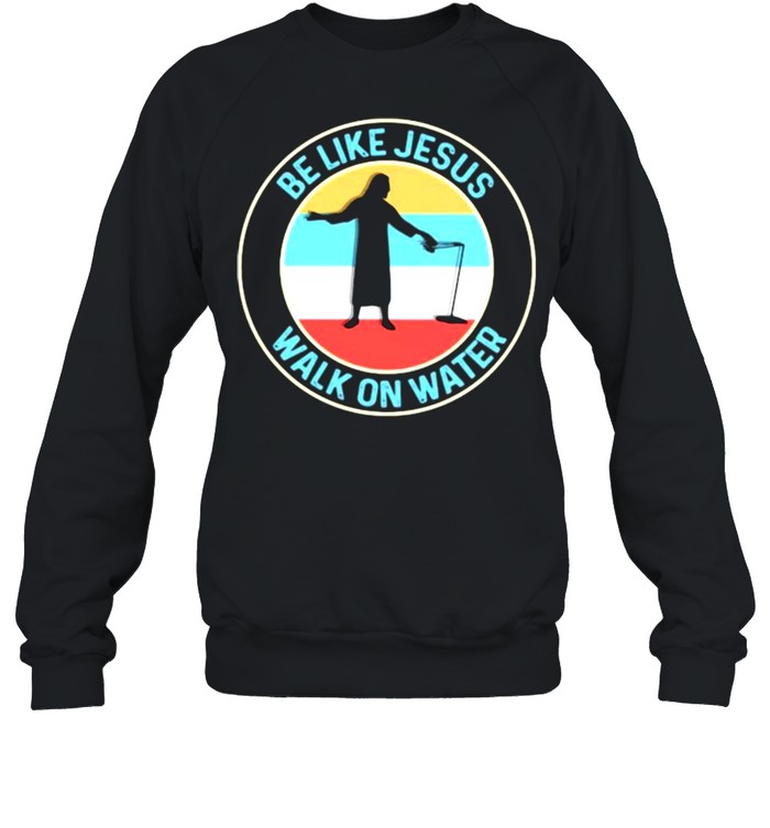 Be Like Jesus Walk On Water Vintage Shirt Unisex Sweatshirt