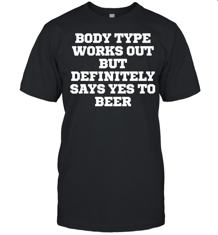 Body Type Works Out But Definitely Says Yes To Beer shirt