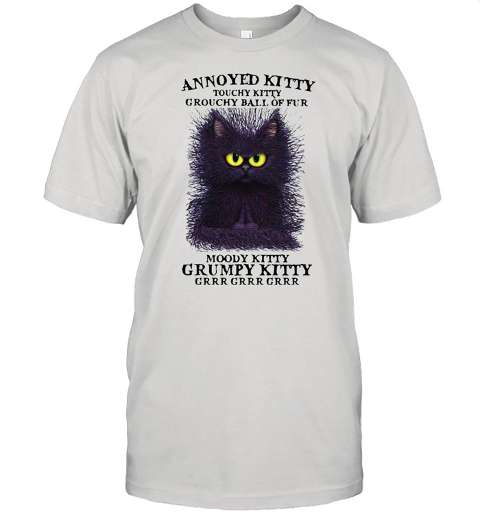 Cat Annoyed Kitty Touchy Kitty Grouchy Ball Of Fur Moody Kitty Grumpy Kitty Grr Shirt