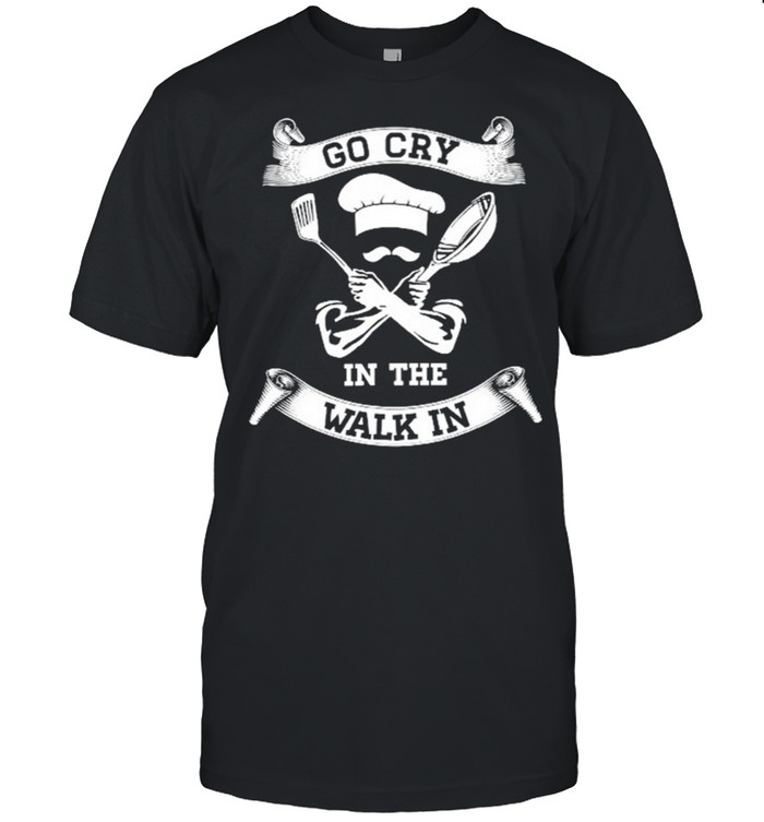 Chef Go Cry In The Walk In shirt