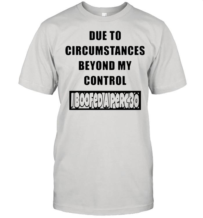 Due to circumstances beyond my control shirt
