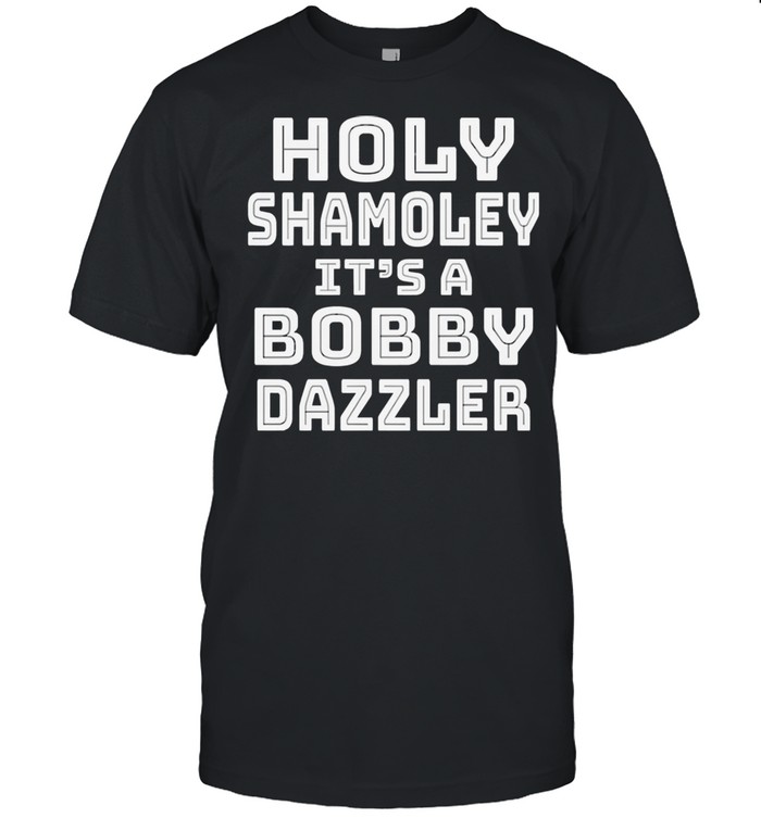 Holy shamoley its a bobby dazzler shirt