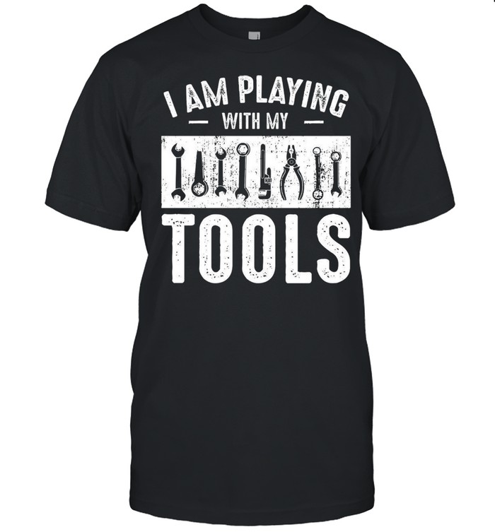 I Am Playing With My Tools shirt