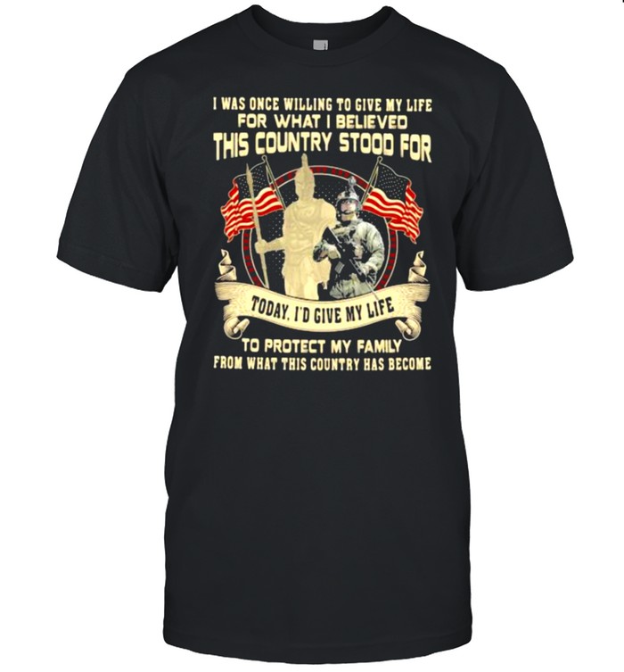I Was Once Willing To Give My Life For What I Believed This Country Stood For Veteran Shirt