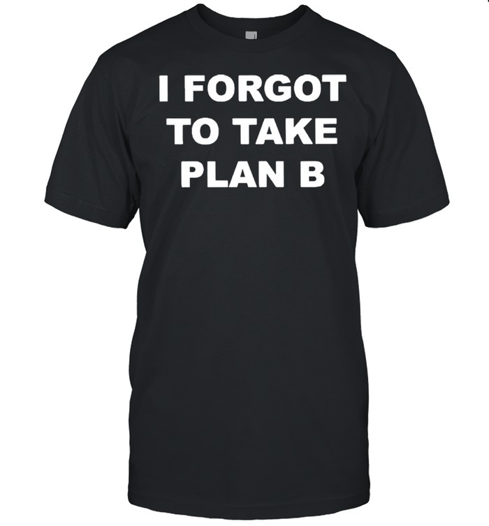 I forget to take plan B shirt