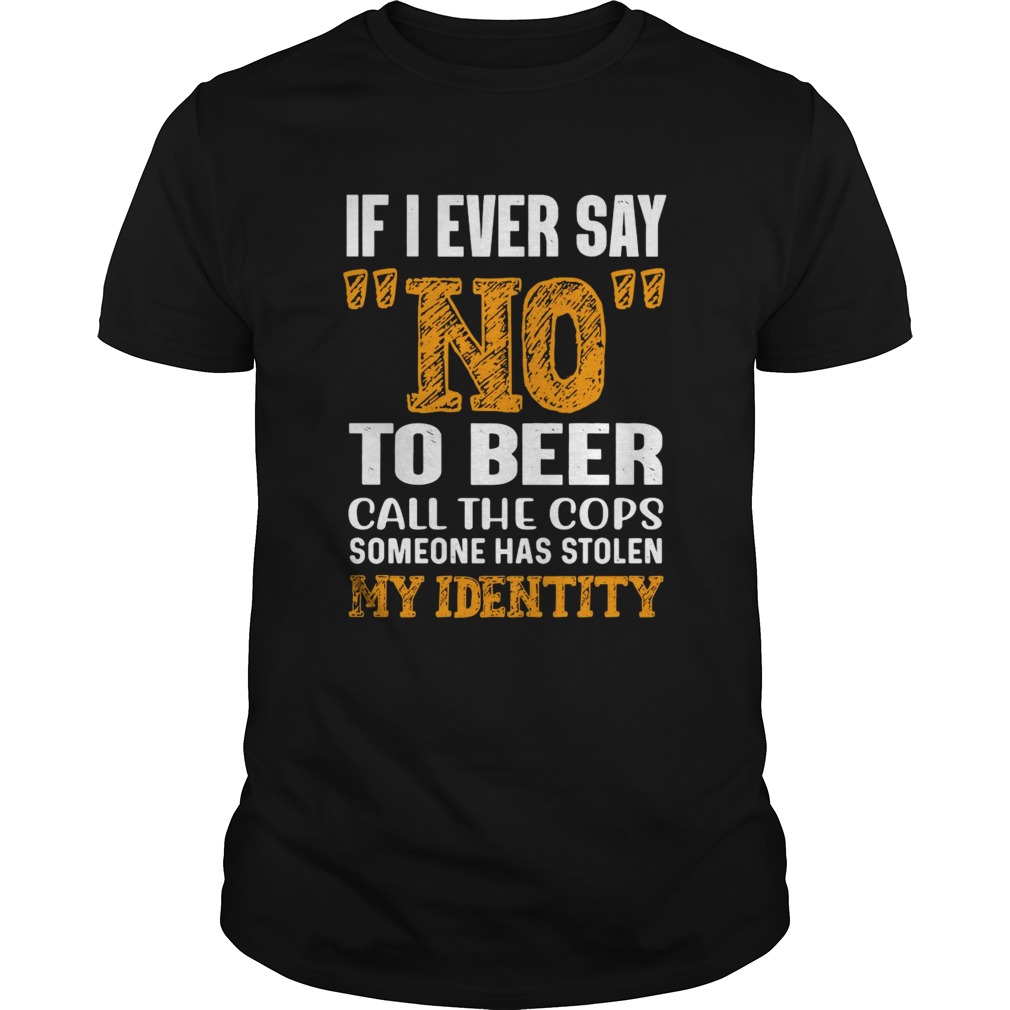 If I Ever Say No To Beer Call The Cops Someone Has Stolen My Identity Tshirt